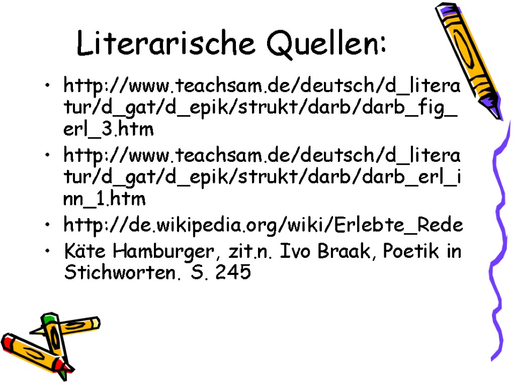 Literarische Quellen: http://www.teachsam.de/deutsch/d_literatur/d_gat/d_epik/strukt/darb/darb_fig_erl_3.htm http://www.teachsam.de/deutsch/d_literatur/d_gat/d_epik/strukt/darb/darb_erl_inn_1.htm http://de.wikipedia.org/wiki/Erlebte_Rede Käte Hamburger, zit.n. Ivo Braak, Poetik in Stichworten. S.